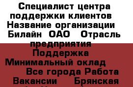 Специалист центра поддержки клиентов › Название организации ­ Билайн, ОАО › Отрасль предприятия ­ Поддержка › Минимальный оклад ­ 40 000 - Все города Работа » Вакансии   . Брянская обл.,Новозыбков г.